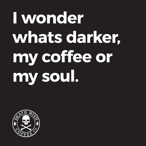 I wonder what is darker, my soul or my coffee.
